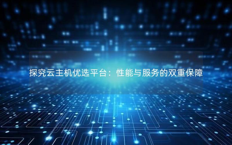 探究云主机优选平台：性能与服务的双重保障