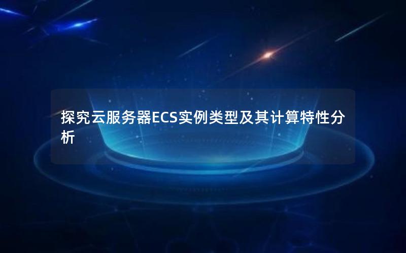 探究云服务器ECS实例类型及其计算特性分析