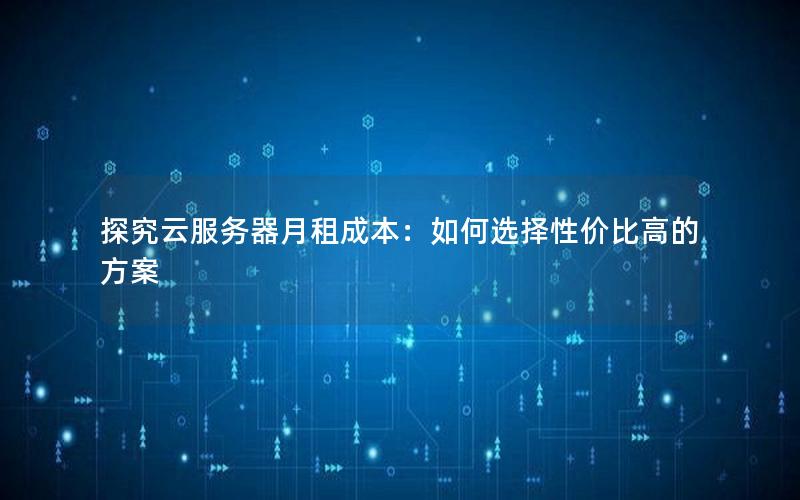 探究云服务器月租成本：如何选择性价比高的方案