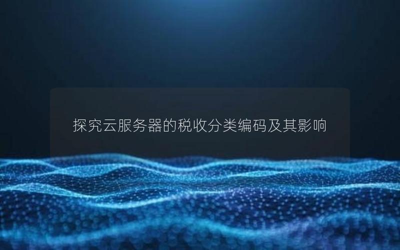 探究云服务器的税收分类编码及其影响