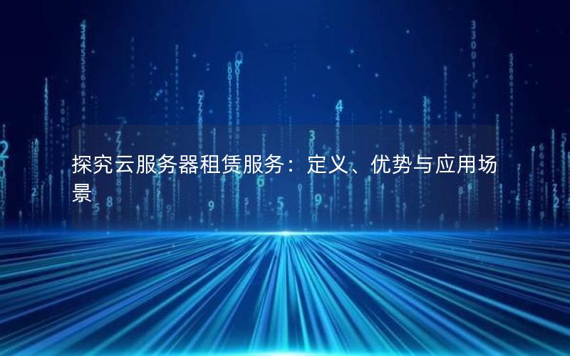 探究云服务器租赁服务：定义、优势与应用场景