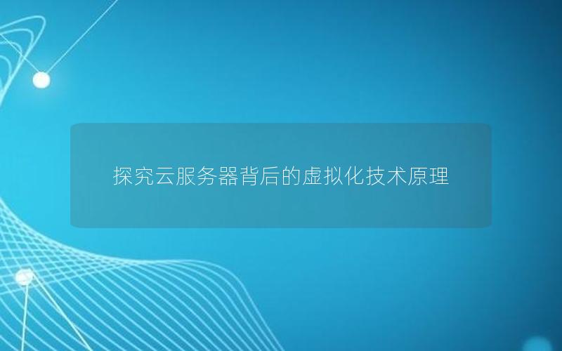 探究云服务器背后的虚拟化技术原理