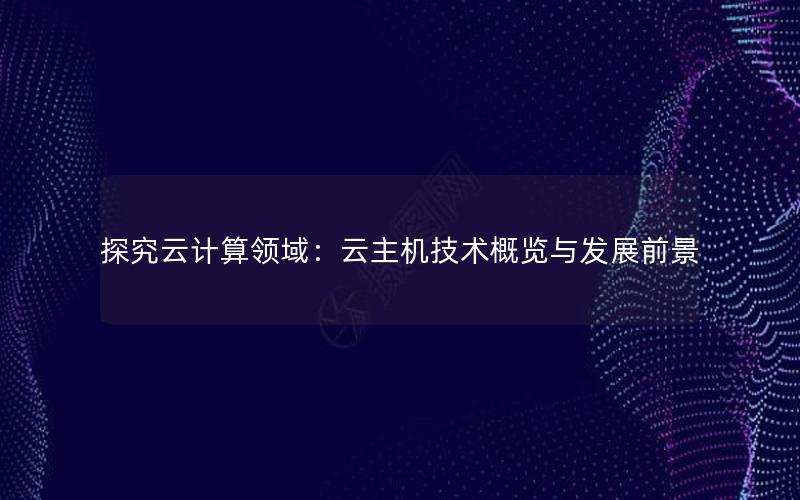 探究云计算领域：云主机技术概览与发展前景