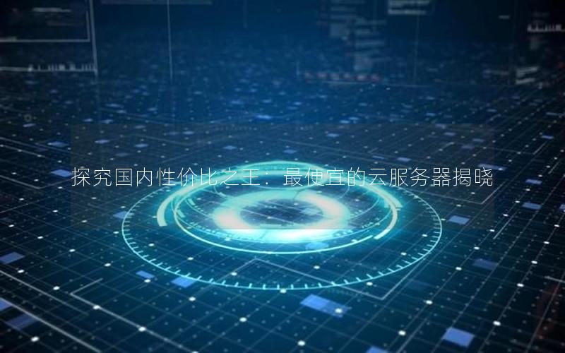 探究国内性价比之王：最便宜的云服务器揭晓