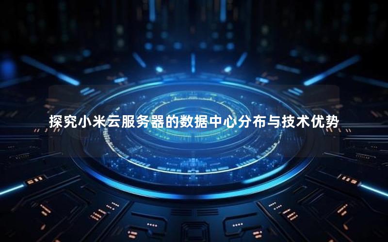 探究小米云服务器的数据中心分布与技术优势