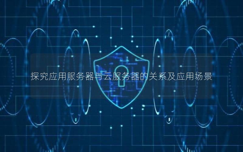 探究应用服务器与云服务器的关系及应用场景