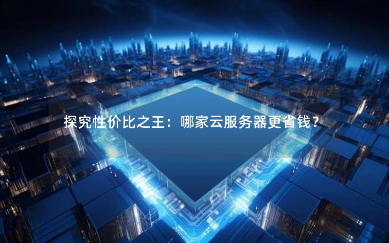 探究性价比之王：哪家云服务器更省钱？