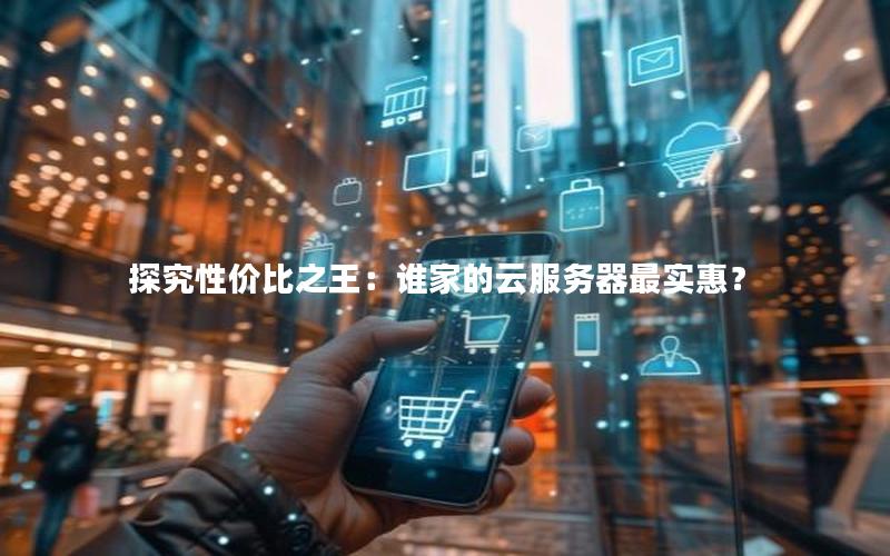 探究性价比之王：谁家的云服务器最实惠？