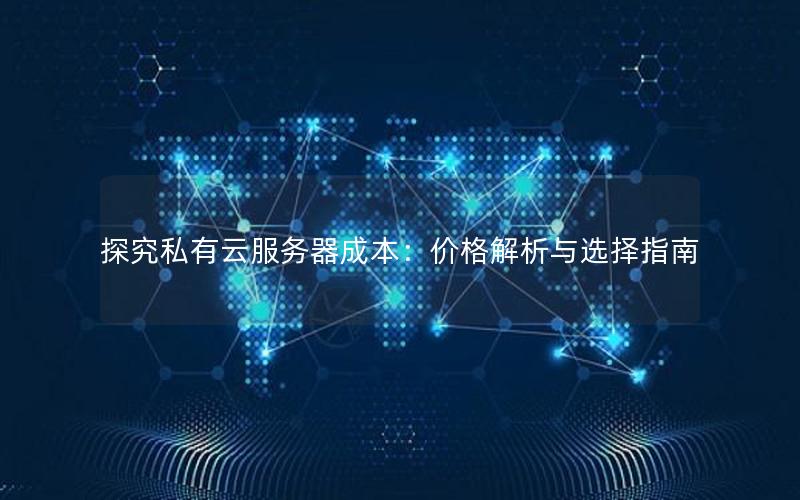 探究私有云服务器成本：价格解析与选择指南