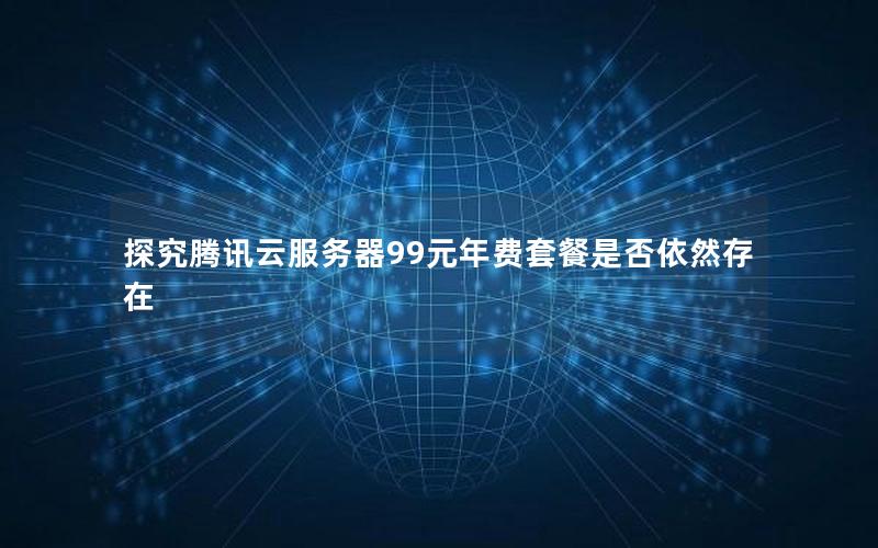 探究腾讯云服务器99元年费套餐是否依然存在