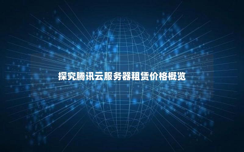 探究腾讯云服务器租赁价格概览