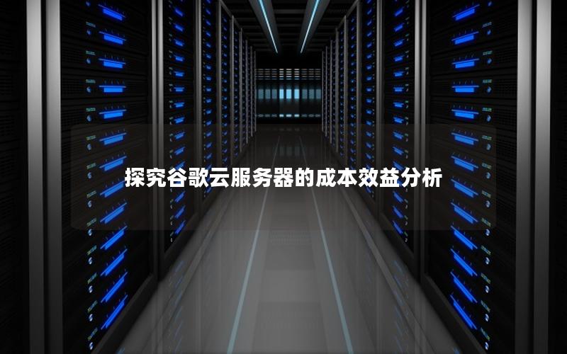 探究谷歌云服务器的成本效益分析