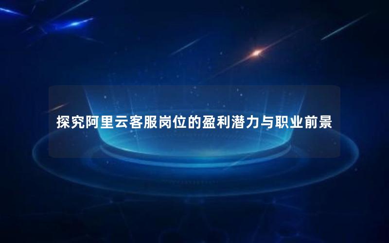 探究阿里云客服岗位的盈利潜力与职业前景