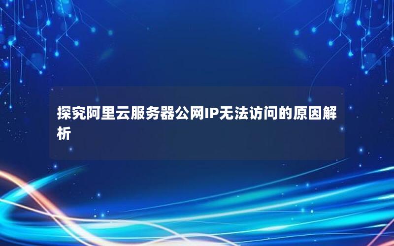 探究阿里云服务器公网IP无法访问的原因解析