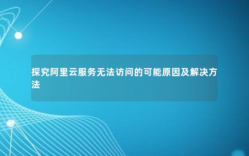 探究阿里云服务无法访问的可能原因及解决方法