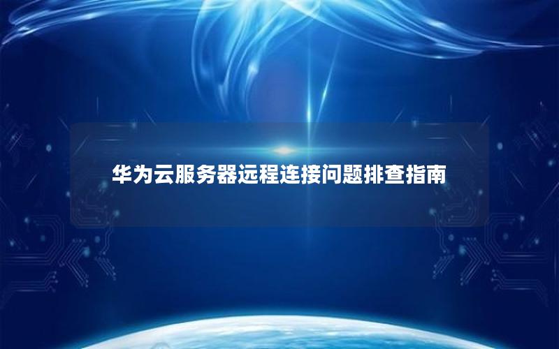 华为云服务器远程连接问题排查指南