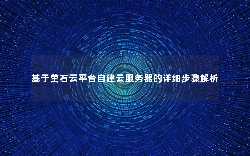 基于萤石云平台自建云服务器的详细步骤解析