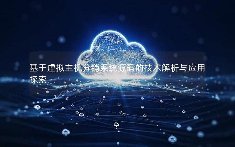 基于虚拟主机分销系统源码的技术解析与应用探索