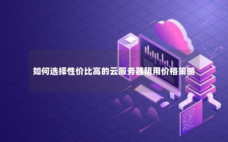 如何选择性价比高的云服务器租用价格策略