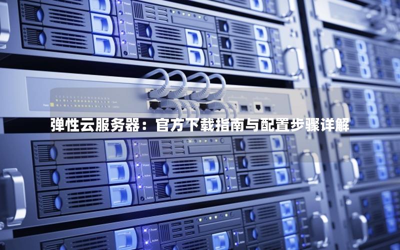 弹性云服务器：官方下载指南与配置步骤详解
