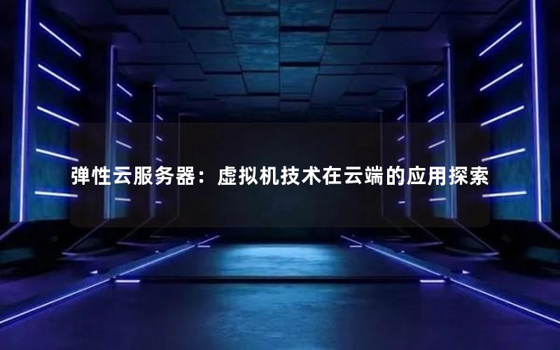 弹性云服务器：虚拟机技术在云端的应用探索