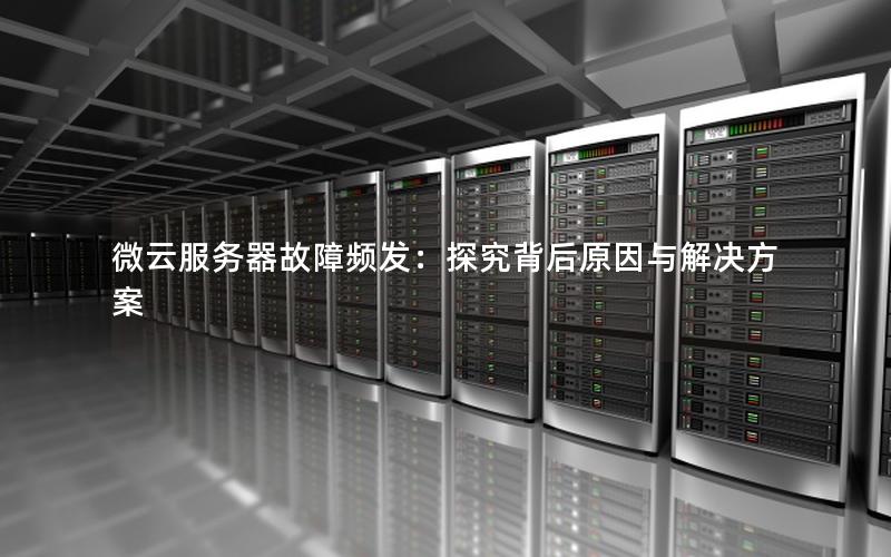 微云服务器故障频发：探究背后原因与解决方案