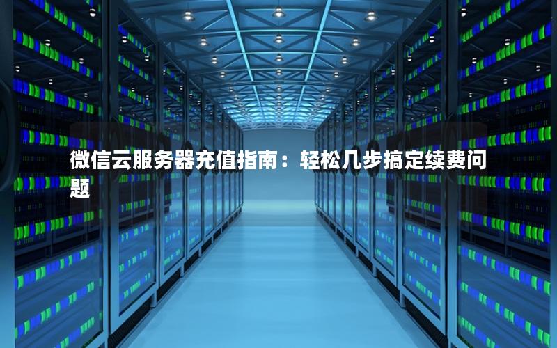 微信云服务器充值指南：轻松几步搞定续费问题