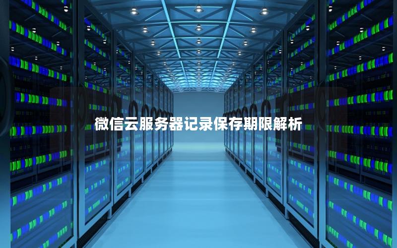 微信云服务器记录保存期限解析