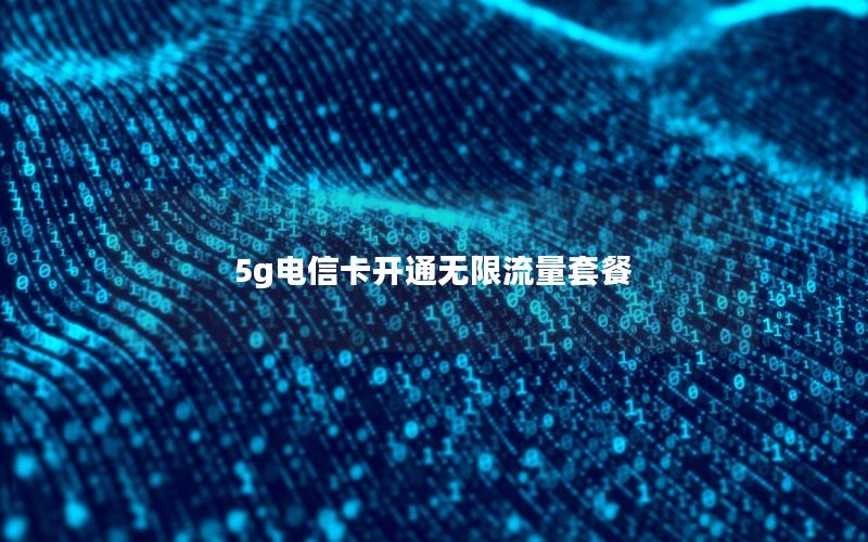 5g电信卡开通无限流量套餐