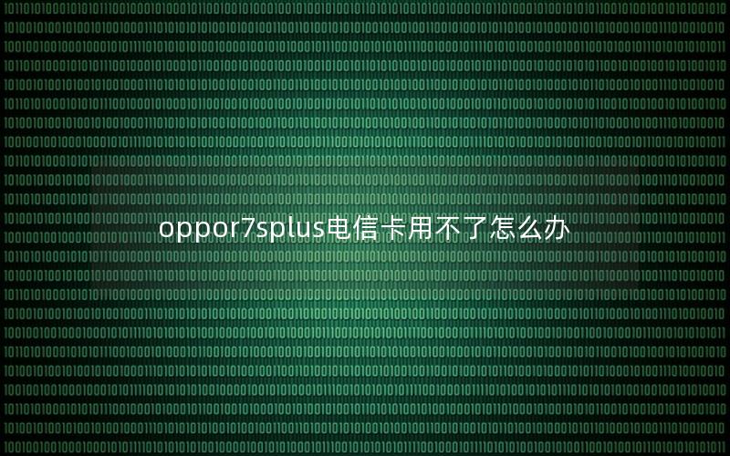 oppor7splus电信卡用不了怎么办