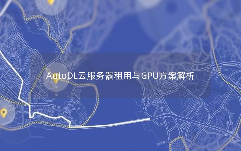 AutoDL云服务器租用与GPU方案解析