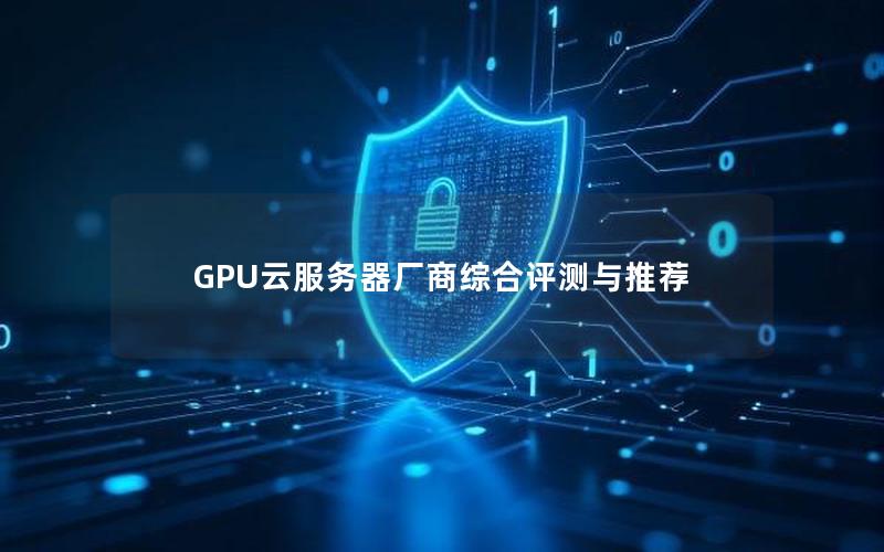 GPU云服务器厂商综合评测与推荐