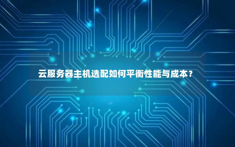 云服务器主机选配如何平衡性能与成本？
