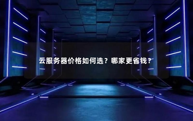云服务器价格如何选？哪家更省钱？