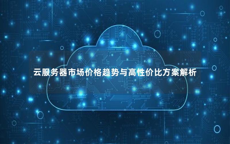 云服务器市场价格趋势与高性价比方案解析