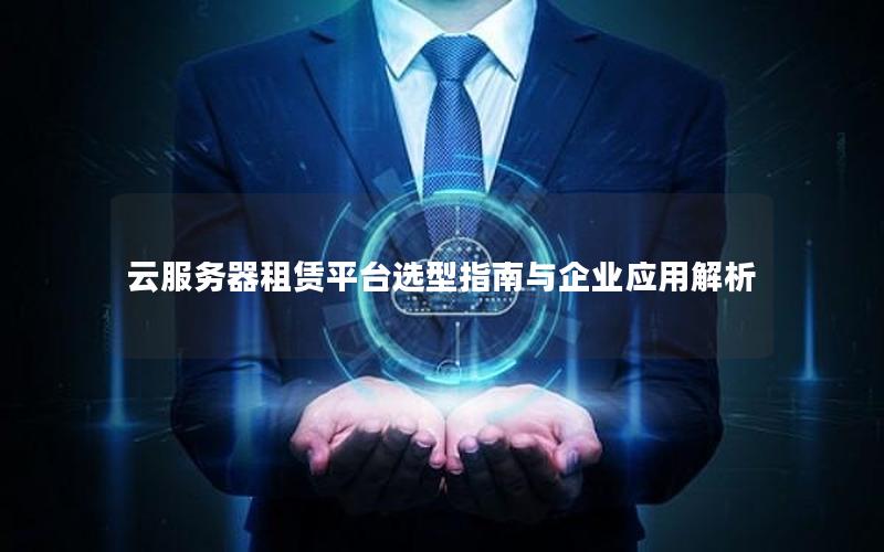 云服务器租赁平台选型指南与企业应用解析