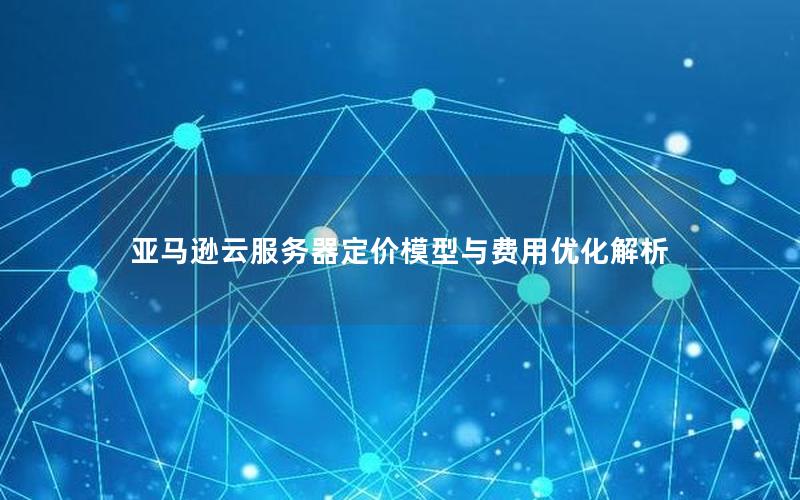 亚马逊云服务器定价模型与费用优化解析
