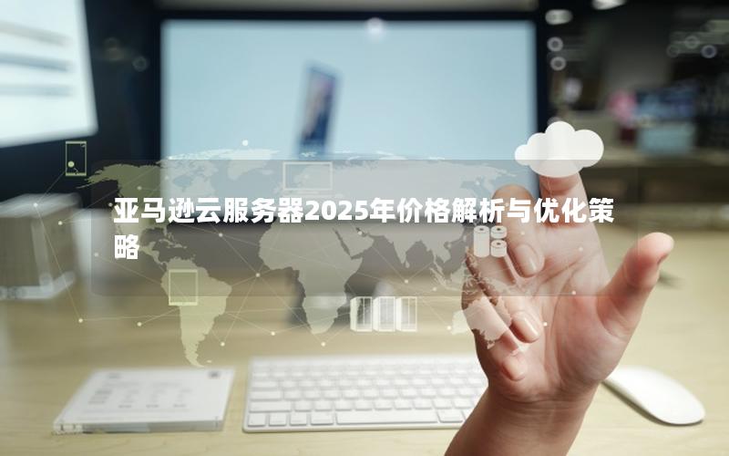 亚马逊云服务器2025年价格解析与优化策略