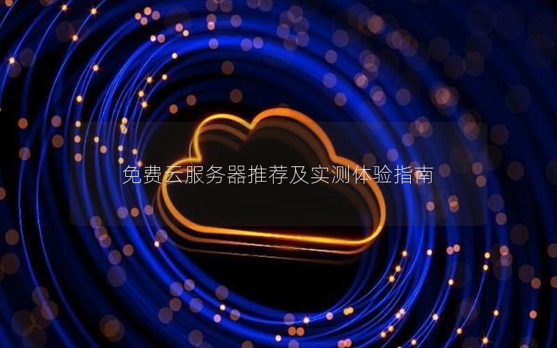 免费云服务器推荐及实测体验指南