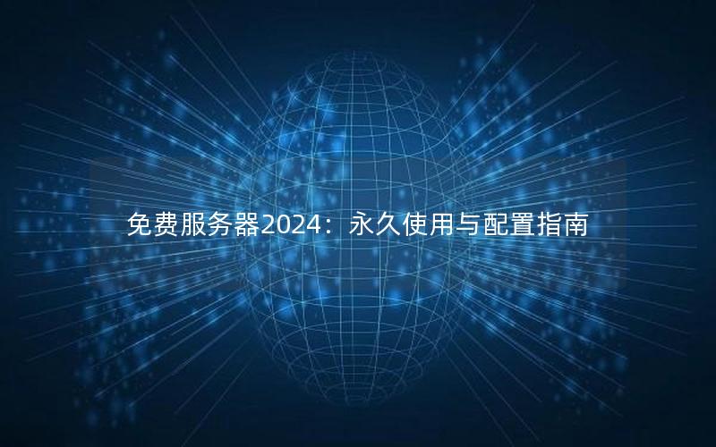 免费服务器2024：永久使用与配置指南