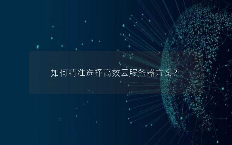 如何精准选择高效云服务器方案？