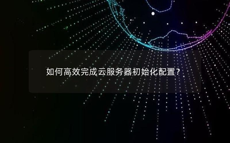 如何高效完成云服务器初始化配置？