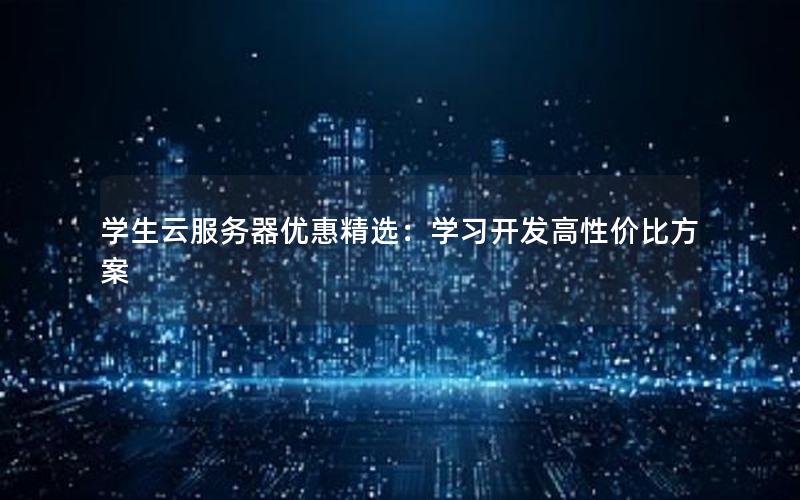 学生云服务器优惠精选：学习开发高性价比方案