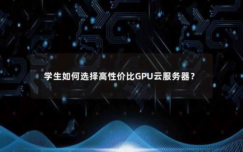 学生如何选择高性价比GPU云服务器？