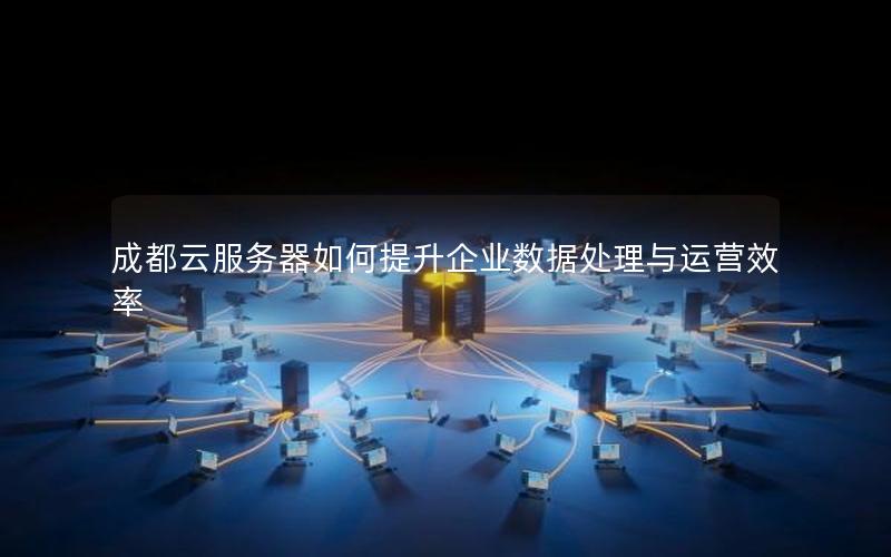 成都云服务器如何提升企业数据处理与运营效率