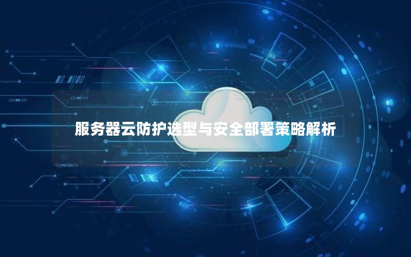 服务器云防护选型与安全部署策略解析