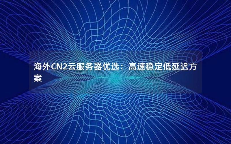 海外CN2云服务器优选：高速稳定低延迟方案