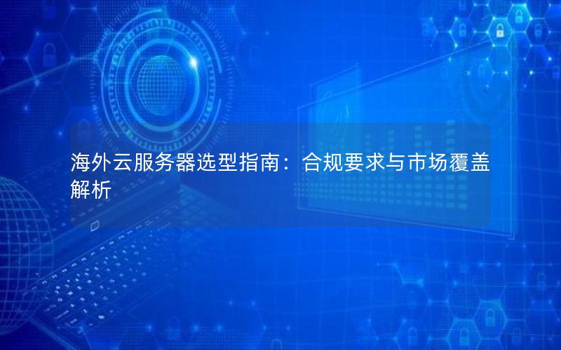 海外云服务器选型指南：合规要求与市场覆盖解析