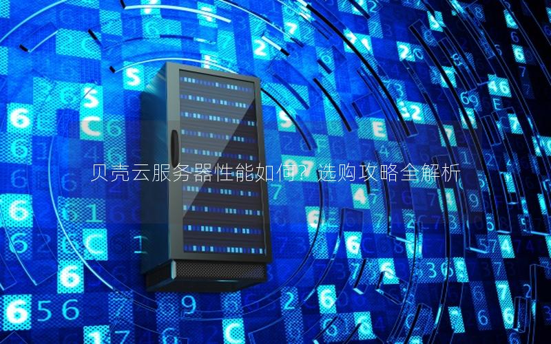 贝壳云服务器性能如何？选购攻略全解析
