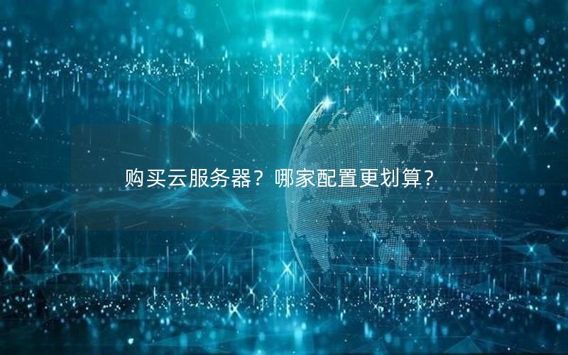 购买云服务器？哪家配置更划算？